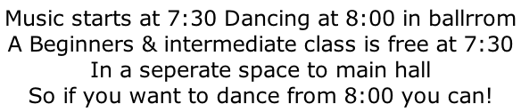 Music starts at 7:30 Dancing at 8:00 in ballrrom A Beginners & intermediate class is free at 7:30 In a seperate space to main hall So if you want to dance from 8:00 you can!